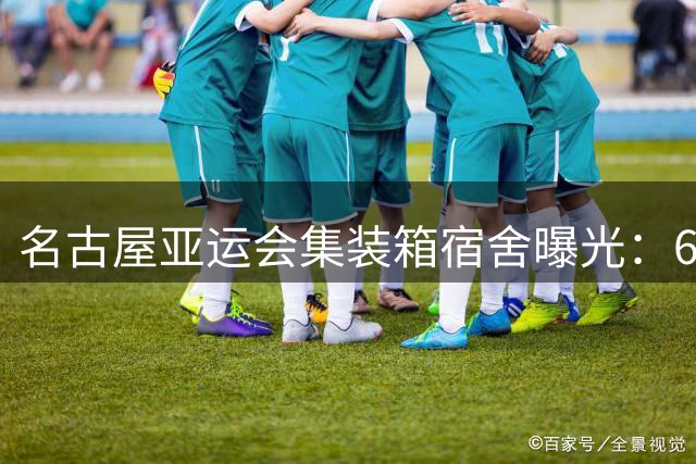 名古屋亚运会集装箱宿舍曝光：6人挤一套共用卫生间 又小又简陋