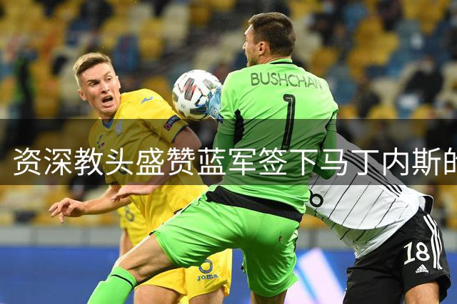 资深教头盛赞蓝军签下马丁内斯的决策